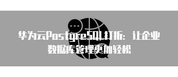 华为云PostgreSQL打折：让企业数据库管理更加轻松