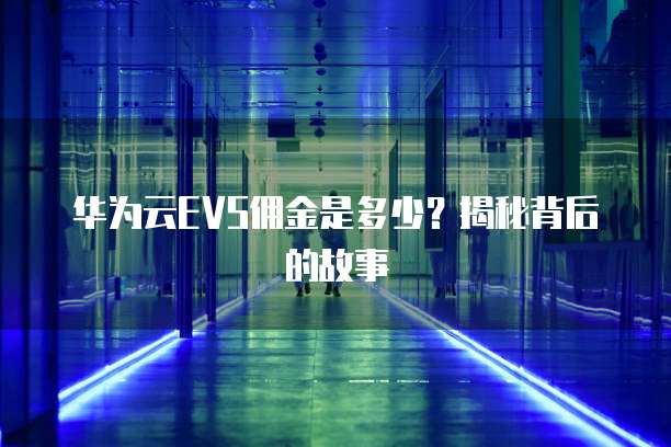 华为云EVS佣金是多少?揭秘背后的故事