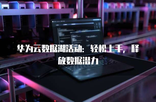 华为云数据湖活动:轻松上手,释放数据潜力
