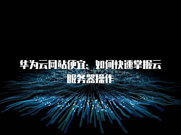 华为云网站便宜:如何快速掌握云服务器操作