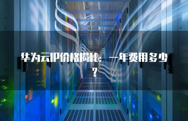 华为云IP价格揭秘：一年费用多少？