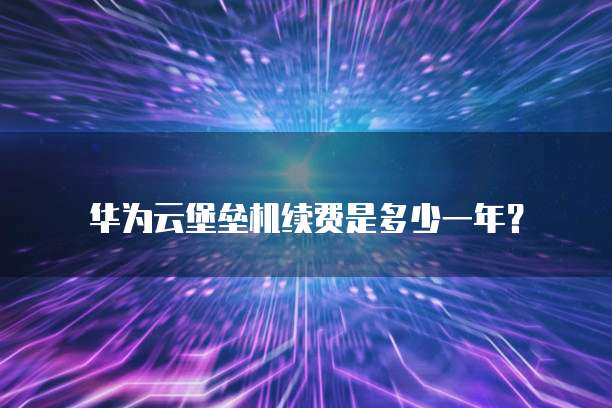 华为云堡垒机续费是多少一年?