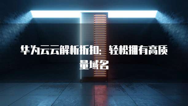 华为云云解析折扣:轻松拥有高质量域名
