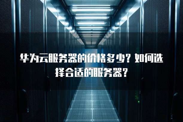 华为云服务器的价格多少?如何选择合适的服务器?