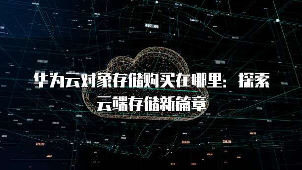 华为云对象存储购买在哪里:探索云端存储新篇章