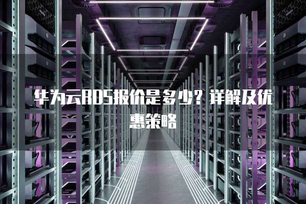 华为云RDS报价是多少?详解及优惠策略