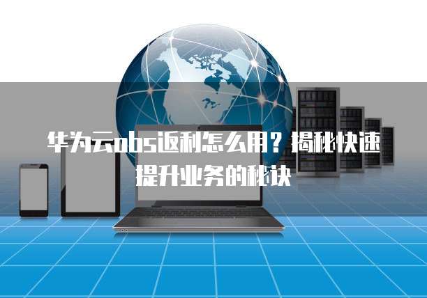 华为云obs返利怎么用?揭秘快速提升业务的秘诀