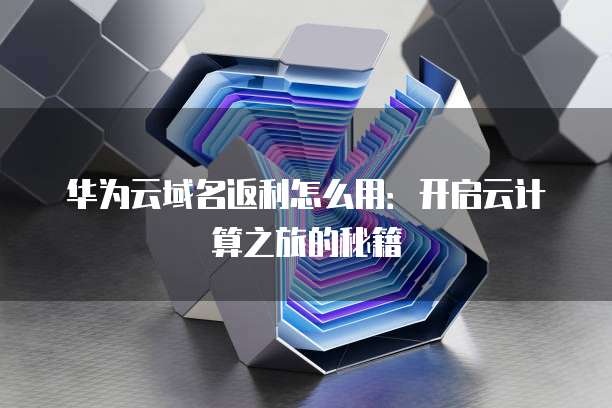 华为云域名返利怎么用：开启云计算之旅的秘籍