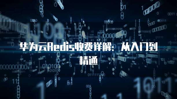 华为云Redis收费详解:从入门到精通