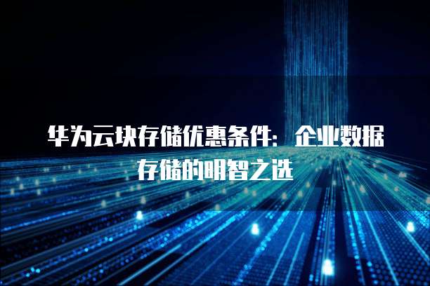 华为云块存储优惠条件:企业数据存储的明智之选