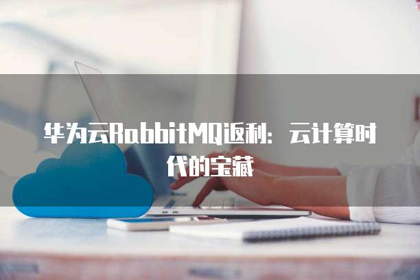 华为云RabbitMQ返利:云计算时代的宝藏