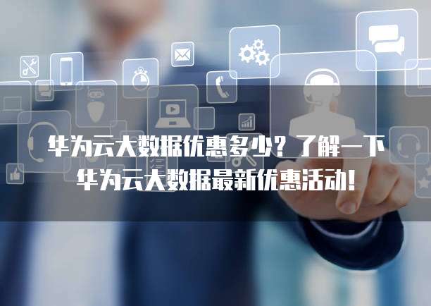 华为云大数据优惠多少？了解一下华为云大数据最新优惠活动！
