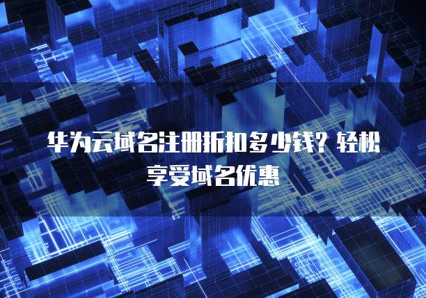 华为云域名注册折扣多少钱?轻松享受域名优惠