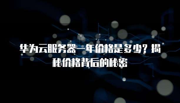 华为云服务器一年价格是多少?揭秘价格背后的秘密
