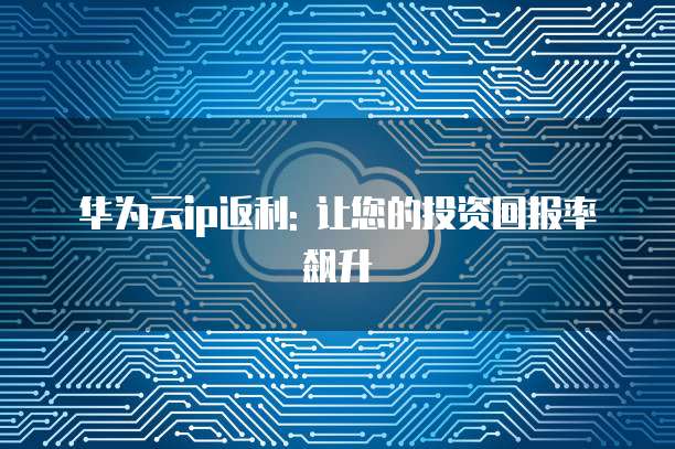 华为云ip返利: 让您的投资回报率飙升
