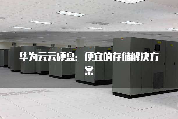 华为云云硬盘:便宜的存储解决方案