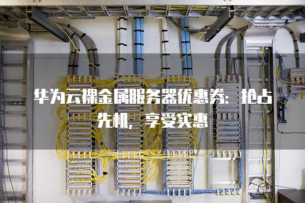 华为云裸金属服务器优惠券:抢占先机,享受实惠