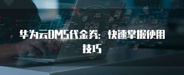 华为云DMS代金券:快速掌握使用技巧
