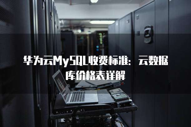 华为云MySQL收费标准:云数据库价格表详解