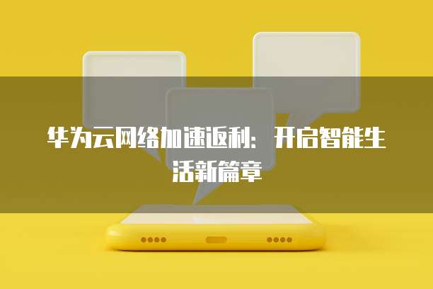 华为云网络加速返利:开启智能生活新篇章