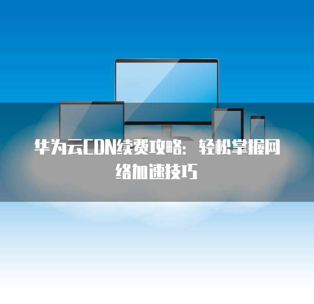 华为云CDN续费攻略:轻松掌握网络加速技巧