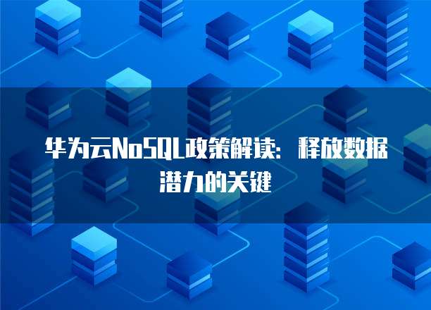 华为云NoSQL政策解读:释放数据潜力的关键
