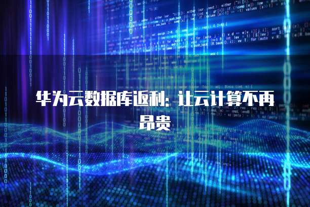 华为云数据库返利: 让云计算不再昂贵
