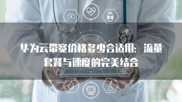 华为云带宽价格多少合适用：流量套餐与速度的完美结合
