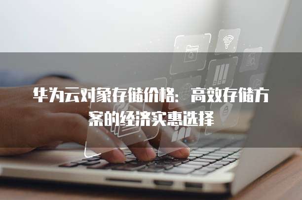 华为云对象存储价格:高效存储方案的经济实惠选择