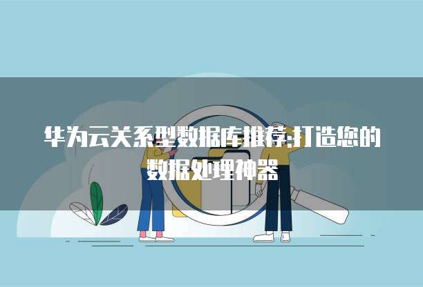 华为云关系型数据库推荐:打造您的数据处理神器
