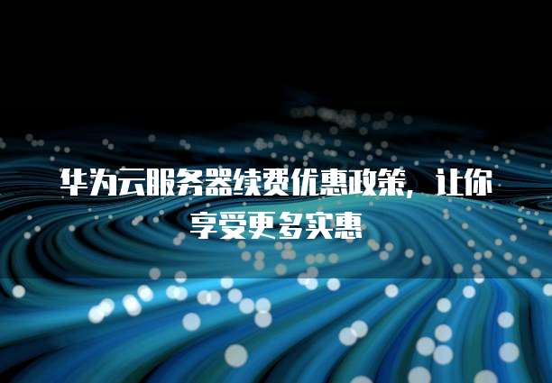 华为云服务器续费优惠政策,让你享受更多实惠