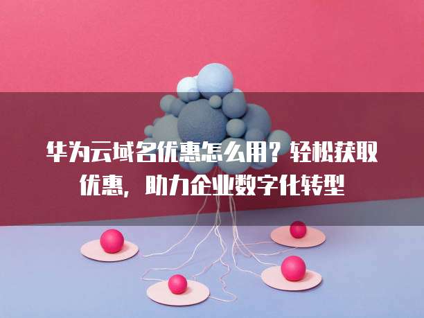 华为云域名优惠怎么用?轻松获取优惠,助力企业数字化转型