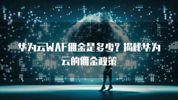 华为云WAF佣金是多少?揭秘华为云的佣金政策