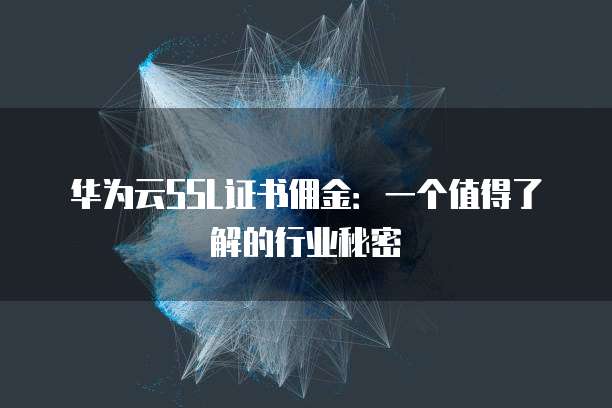 华为云SSL证书佣金:一个值得了解的行业秘密