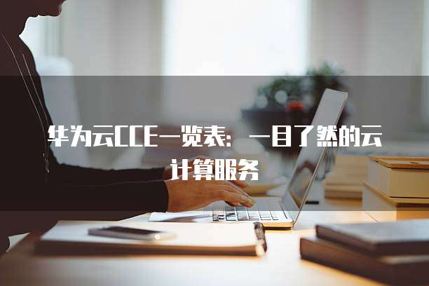 华为云CCE一览表:一目了然的云计算服务