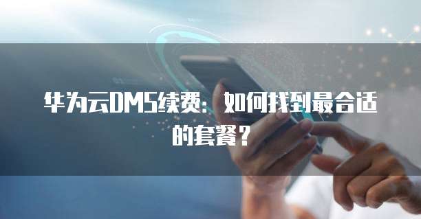 华为云DMS续费:如何找到最合适的套餐?