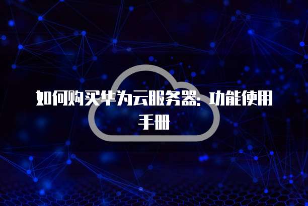 如何购买华为云服务器: 功能使用手册