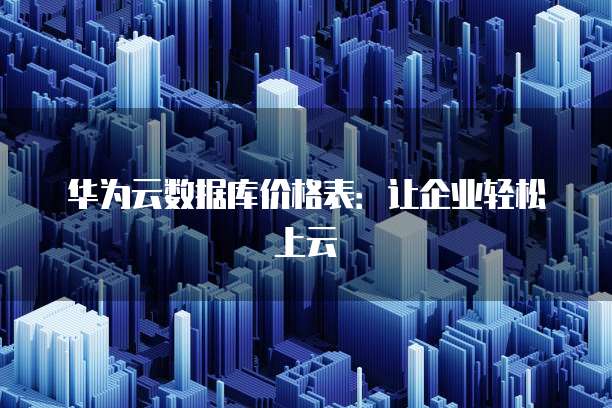 华为云数据库价格表:让企业轻松上云