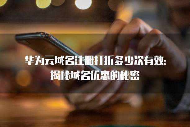 华为云域名注册打折多少次有效:揭秘域名优惠的秘密