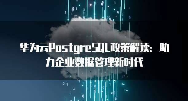 华为云PostgreSQL政策解读：助力企业数据管理新时代