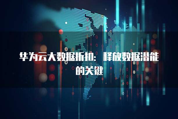 华为云大数据折扣:释放数据潜能的关键