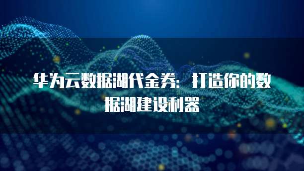 华为云数据湖代金券:打造你的数据湖建设利器