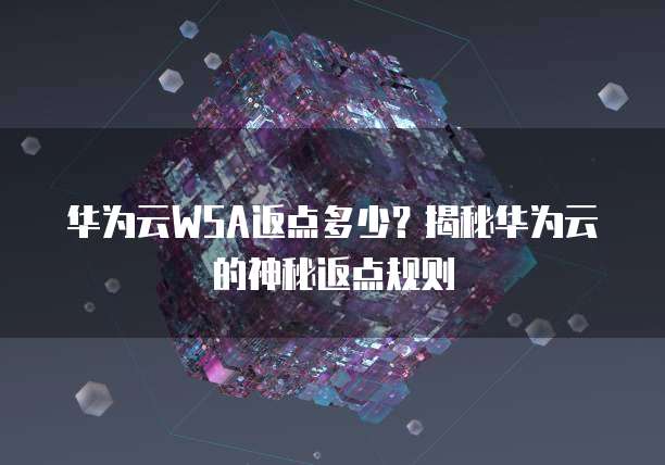 华为云WSA返点多少?揭秘华为云的神秘返点规则