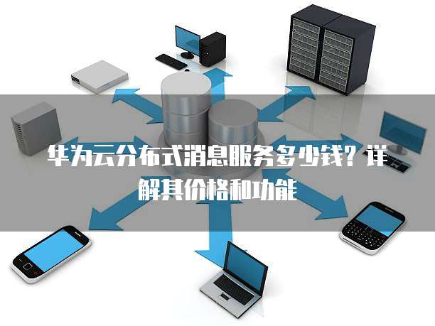 华为云分布式消息服务多少钱?详解其价格和功能