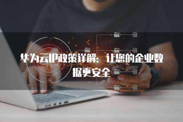 华为云IP政策详解：让您的企业数据更安全