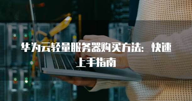 华为云轻量服务器购买方法:快速上手指南