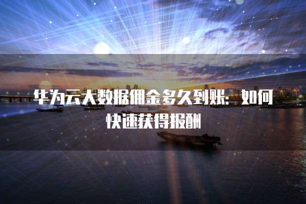 华为云大数据佣金多久到账:如何快速获得报酬