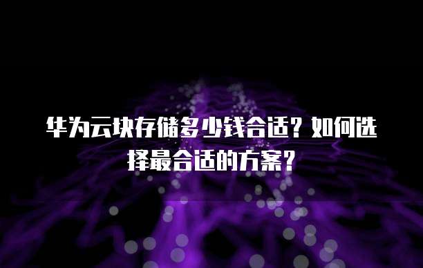 华为云块存储多少钱合适？如何选择最合适的方案？