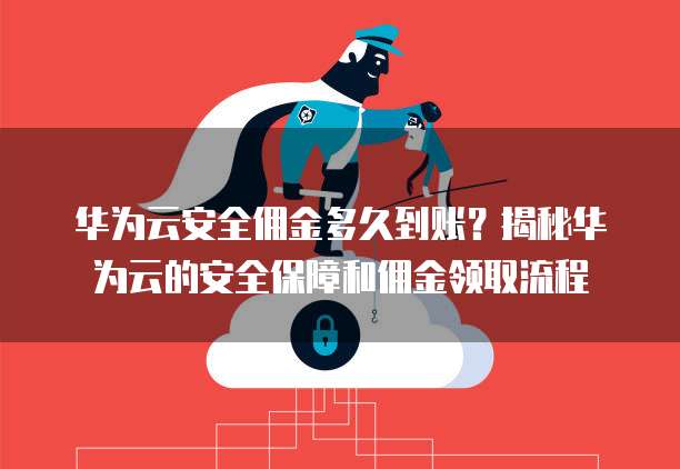 华为云安全佣金多久到账?揭秘华为云的安全保障和佣金领取流程