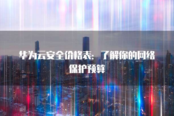 华为云安全价格表:了解你的网络保护预算